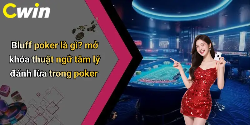 Bluff poker là gì? mở khóa thuật ngữ tâm lý đánh lừa trong poker