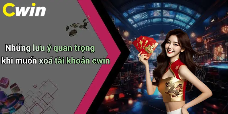 Những lưu ý quan trọng khi muốn xoá tài khoản cwin
