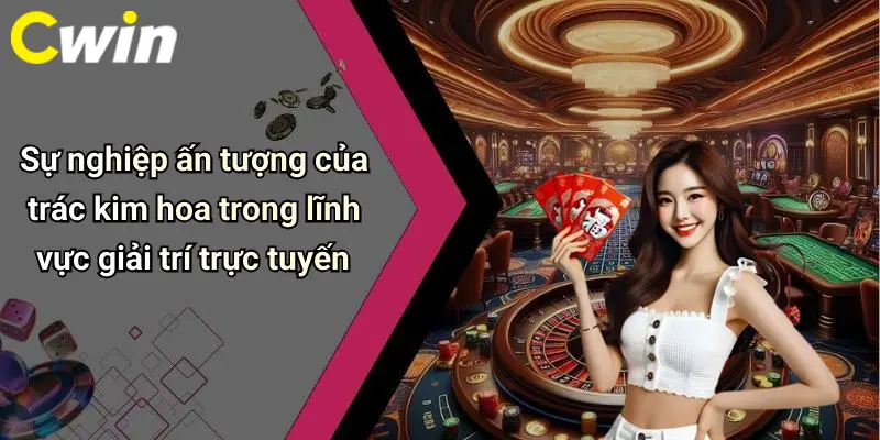 Sự nghiệp ấn tượng của trác kim hoa trong lĩnh vực giải trí trực tuyến